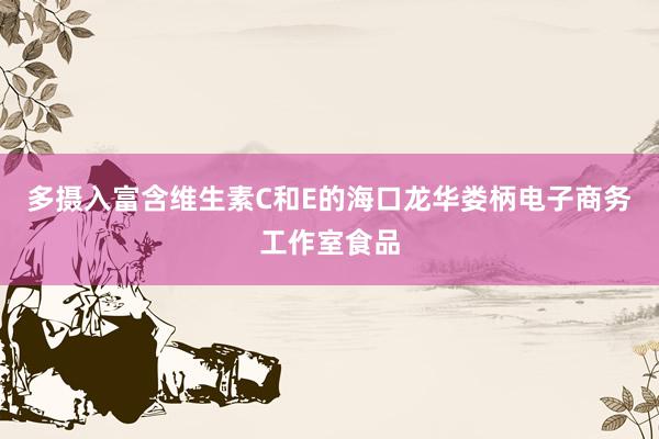 多摄入富含维生素C和E的海口龙华娄柄电子商务工作室食品