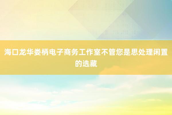 海口龙华娄柄电子商务工作室不管您是思处理闲置的选藏