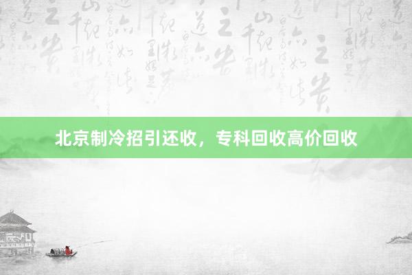 北京制冷招引还收，专科回收高价回收