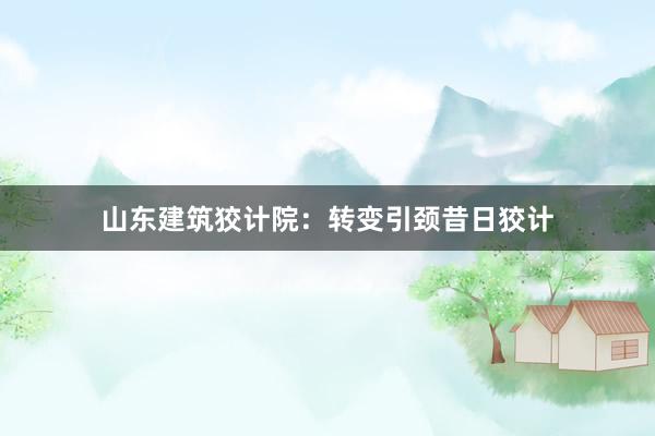 山东建筑狡计院：转变引颈昔日狡计