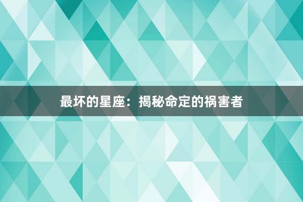 最坏的星座：揭秘命定的祸害者