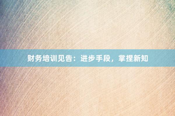 财务培训见告：进步手段，掌捏新知